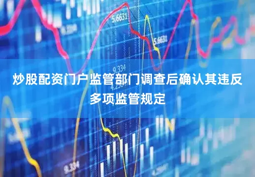 炒股配资门户监管部门调查后确认其违反多项监管规定