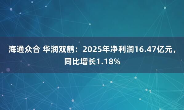 海通众合 华润双鹤：2025年净利润16.47亿元，同比增长1.18%