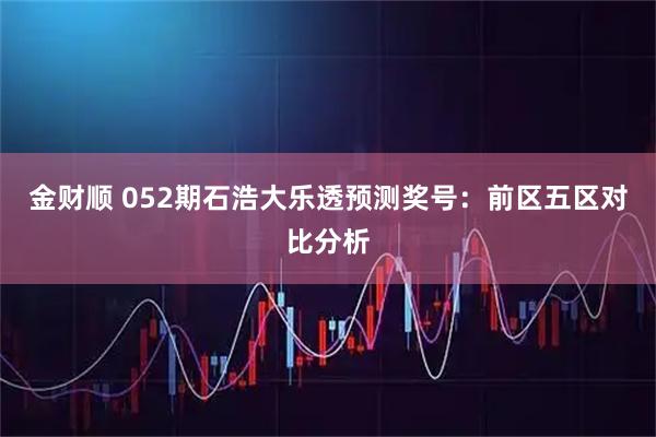 金财顺 052期石浩大乐透预测奖号：前区五区对比分析