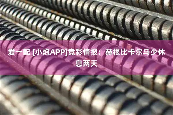 爱一配 [小炮APP]竞彩情报：赫根比卡尔马少休息两天