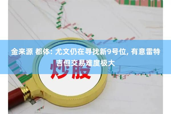金来源 都体: 尤文仍在寻找新9号位, 有意雷特吉但交易难度极大