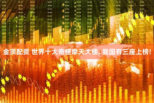 金顶配资 世界十大奇怪摩天大楼, 我国有三座上榜!