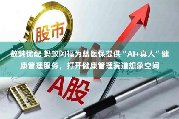 数魅优配 蚂蚁阿福为蓝医保提供“AI+真人”健康管理服务，打开健康管理赛道想象空间