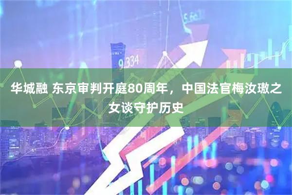 华城融 东京审判开庭80周年，中国法官梅汝璈之女谈守护历史